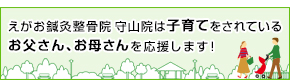 えがお鍼灸整骨院 守山院は子育てをされているお父さん、お母さんを応援します